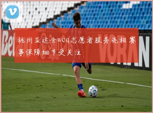 杭州亚运会wcq志愿者服务亮相 赛事保障细节受关注