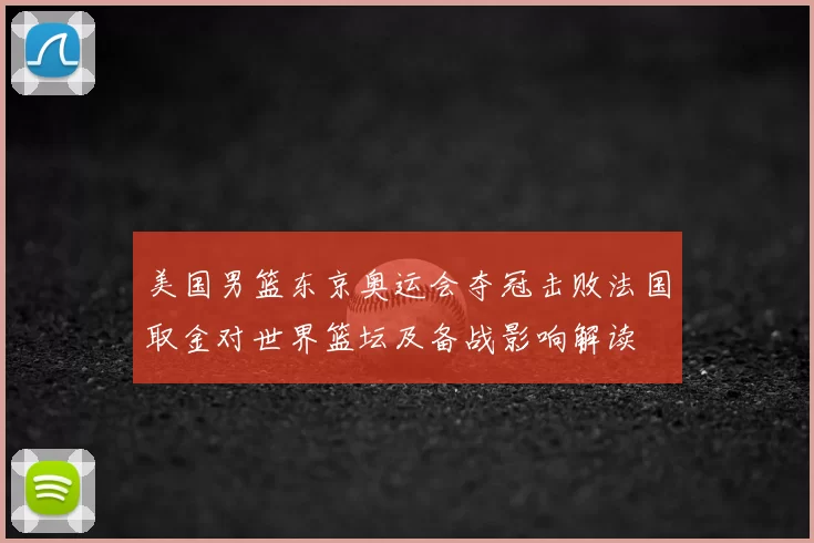 美国男篮东京奥运会夺冠击败法国取金对世界篮坛及备战影响解读