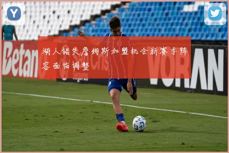 湖人错失詹姆斯加盟机会新赛季阵容面临调整