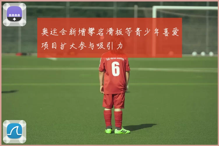 奥运会新增攀岩滑板等青少年喜爱项目扩大参与吸引力