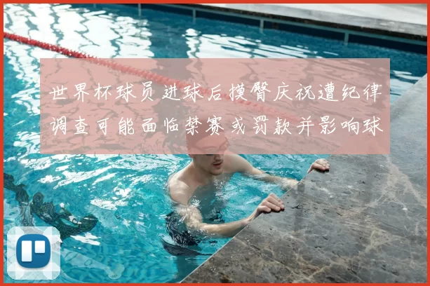 世界杯球员进球后摸臀庆祝遭纪律调查可能面临禁赛或罚款并影响球队形象