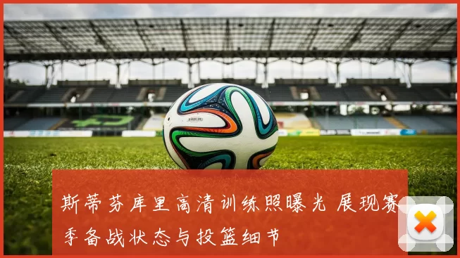 斯蒂芬库里高清训练照曝光 展现赛季备战状态与投篮细节