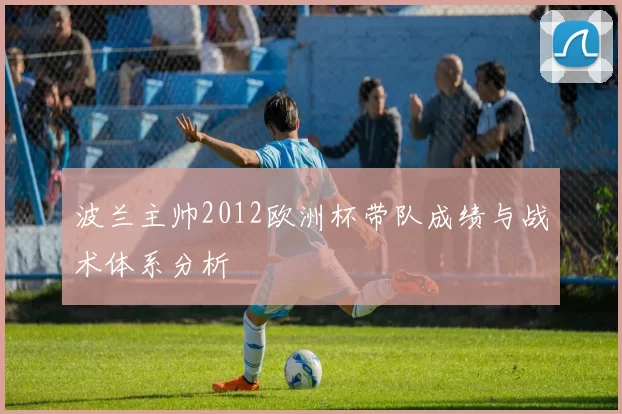 波兰主帅2012欧洲杯带队成绩与战术体系分析