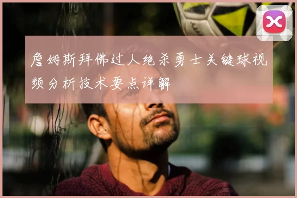 詹姆斯拜佛过人绝杀勇士关键球视频分析技术要点详解