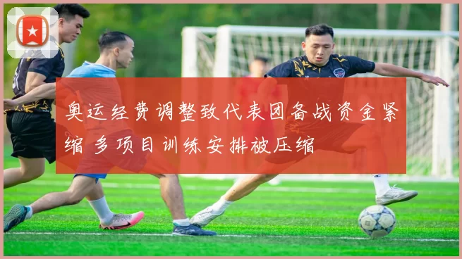 奥运经费调整致代表团备战资金紧缩 多项目训练安排被压缩