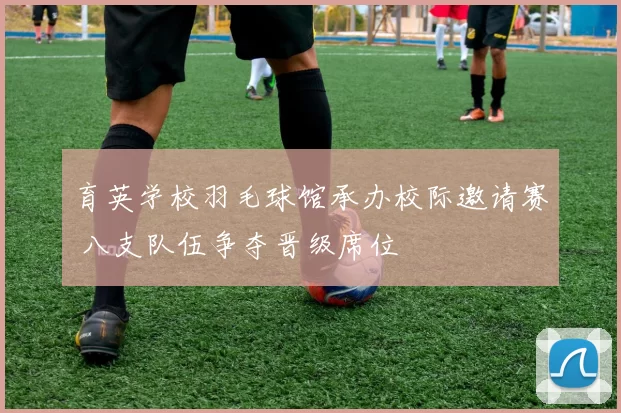 育英学校羽毛球馆承办校际邀请赛 八支队伍争夺晋级席位