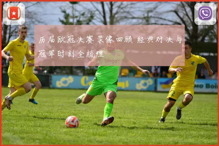 历届欧冠决赛录像回顾 经典对决与冠军时刻全梳理