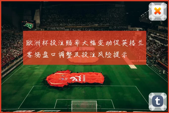 欧洲杯投注赔率大幅变动促英格兰客场盘口调整及投注风险提示