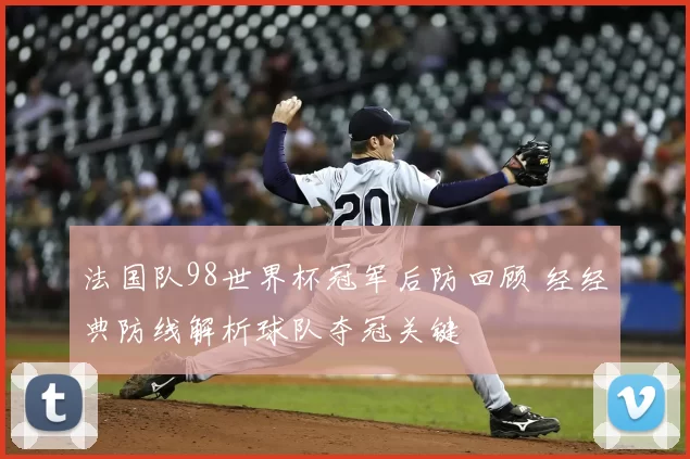 法国队98世界杯冠军后防回顾 经经典防线解析球队夺冠关键