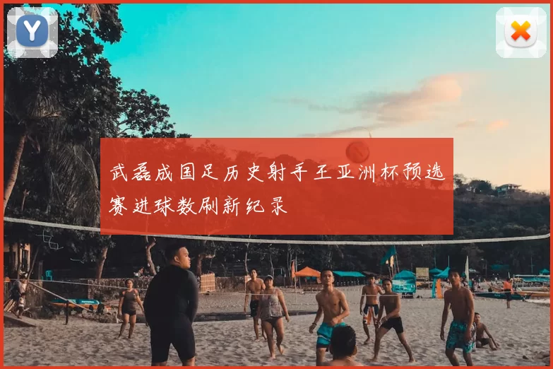 武磊成国足历史射手王亚洲杯预选赛进球数刷新纪录