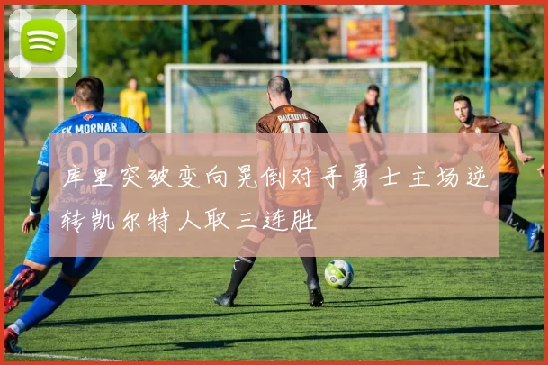 库里突破变向晃倒对手勇士主场逆转凯尔特人取三连胜