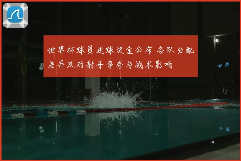 世界杯球员进球奖金公布 各队分配差异及对射手争夺与战术影响