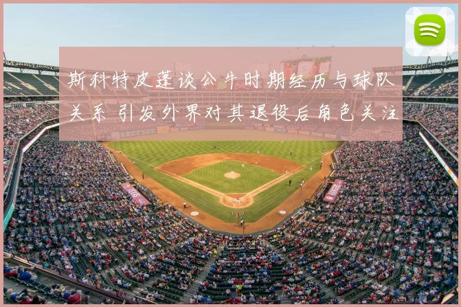 斯科特皮蓬谈公牛时期经历与球队关系 引发外界对其退役后角色关注