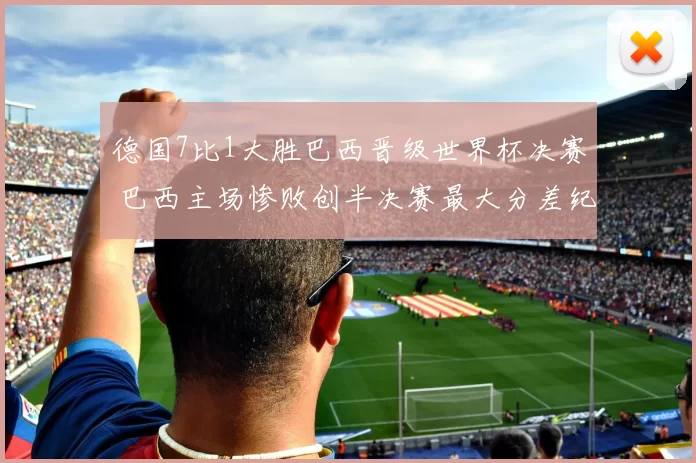德国7比1大胜巴西晋级世界杯决赛 巴西主场惨败创半决赛最大分差纪录