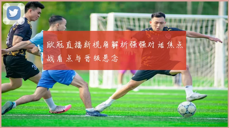 欧冠直播新视角解析强强对话焦点战看点与晋级悬念
