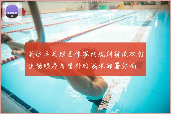 奥运乒乓球团体赛的规则解读双打出场顺序与替补对战术部署影响