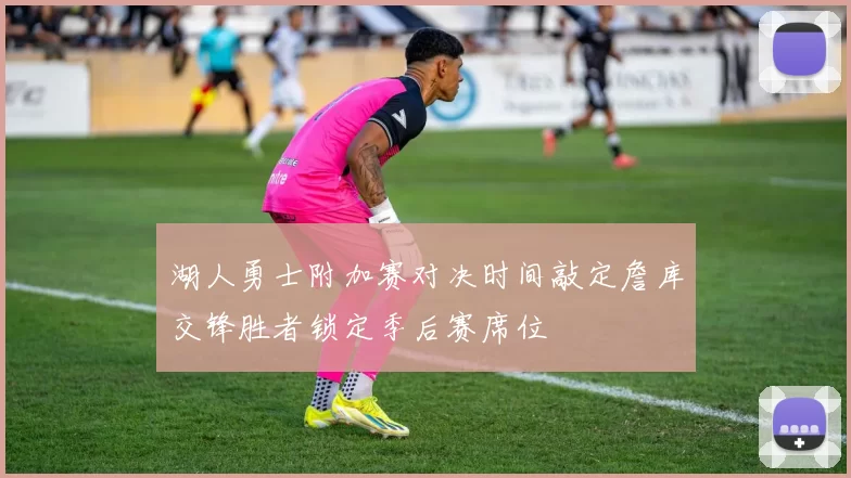 湖人勇士附加赛对决时间敲定詹库交锋胜者锁定季后赛席位