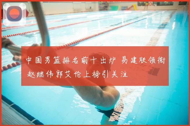 中国男篮排名前十出炉 易建联领衔 赵继伟郭艾伦上榜引关注