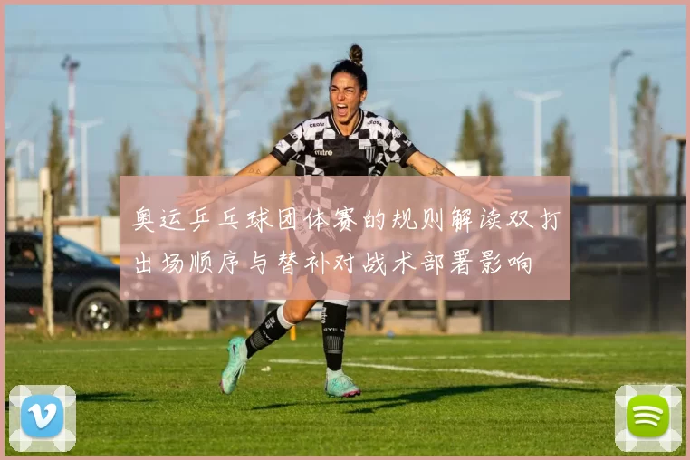 奥运乒乓球团体赛的规则解读双打出场顺序与替补对战术部署影响