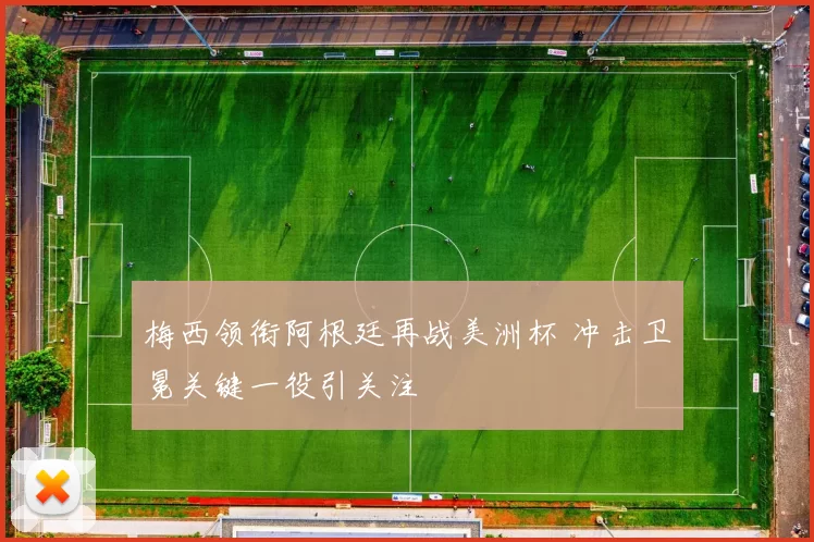 梅西领衔阿根廷再战美洲杯 冲击卫冕关键一役引关注