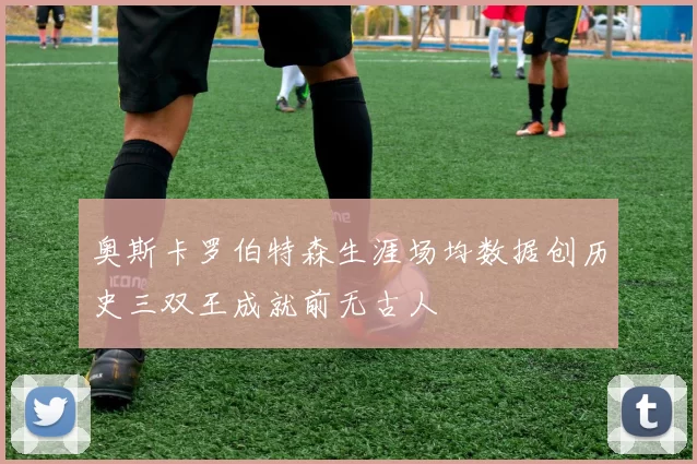 奥斯卡罗伯特森生涯场均数据创历史三双王成就前无古人