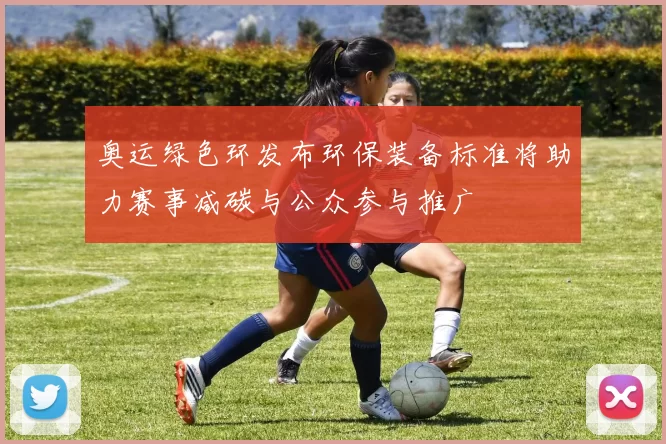 奥运绿色环发布环保装备标准将助力赛事减碳与公众参与推广