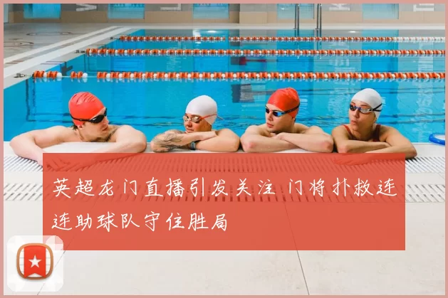 英超龙门直播引发关注 门将扑救连连助球队守住胜局