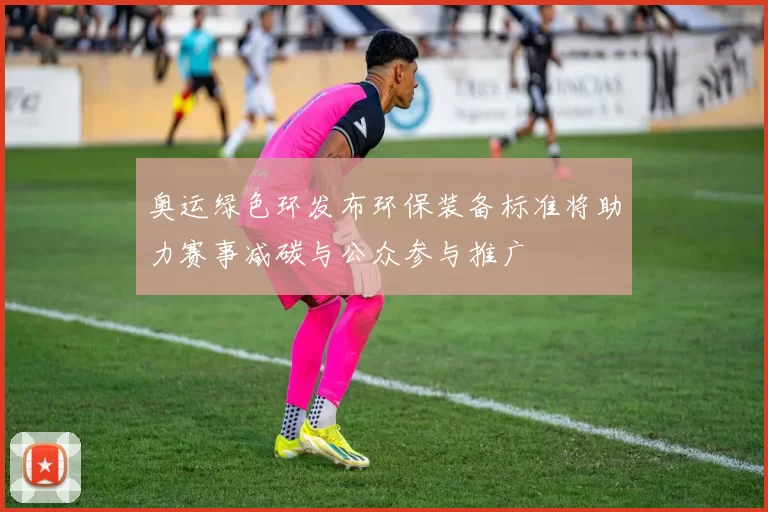 奥运绿色环发布环保装备标准将助力赛事减碳与公众参与推广