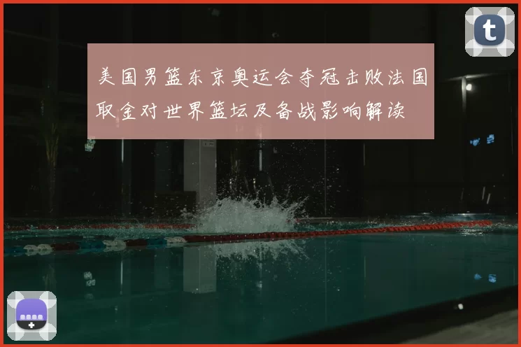 美国男篮东京奥运会夺冠击败法国取金对世界篮坛及备战影响解读