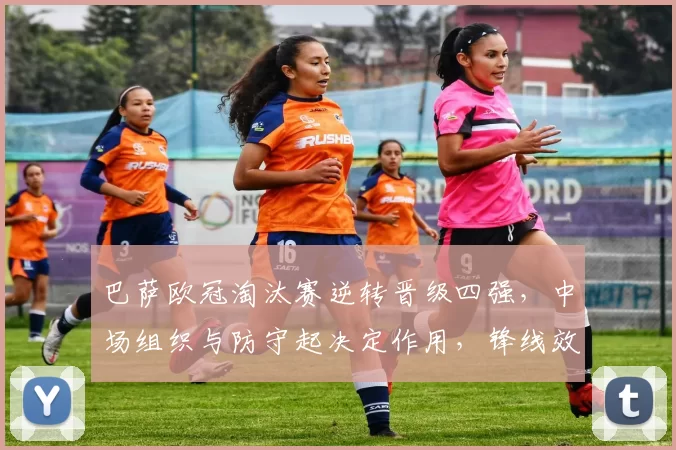 巴萨欧冠淘汰赛逆转晋级四强，中场组织与防守起决定作用，锋线效率回升