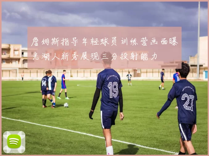 詹姆斯指导年轻球员训练营画面曝光湖人新秀展现三分投射能力