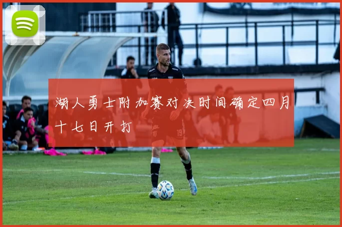 湖人勇士附加赛对决时间确定四月十七日开打