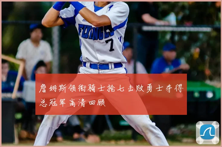 詹姆斯领衔骑士抢七击败勇士夺得总冠军高清回顾