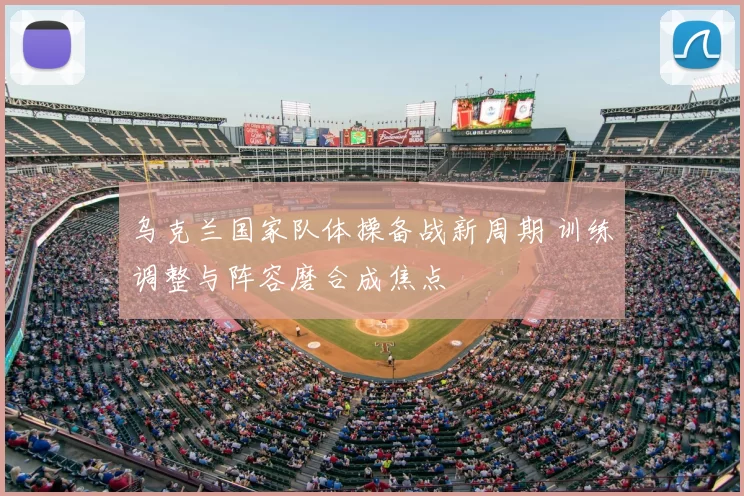 乌克兰国家队体操备战新周期 训练调整与阵容磨合成焦点