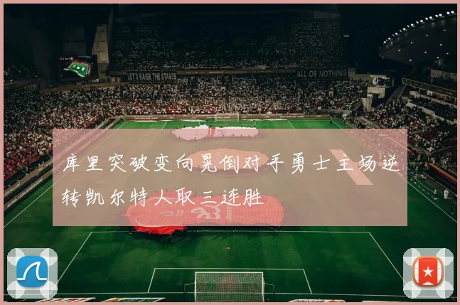 库里突破变向晃倒对手勇士主场逆转凯尔特人取三连胜
