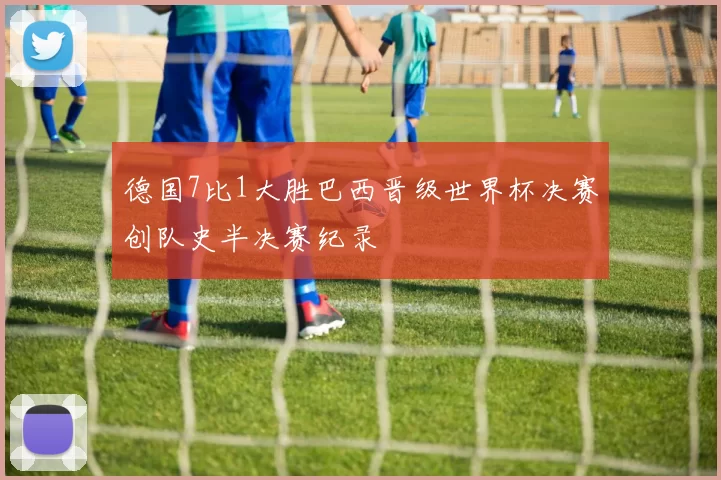 德国7比1大胜巴西晋级世界杯决赛创队史半决赛纪录