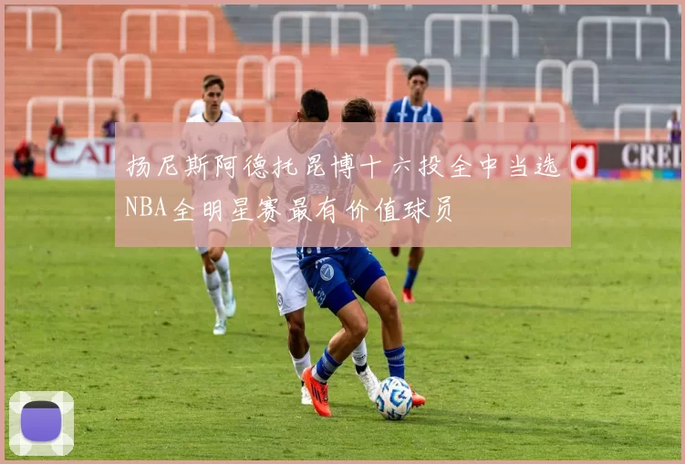 扬尼斯阿德托昆博十六投全中当选NBA全明星赛最有价值球员