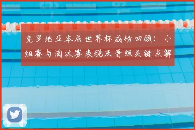 克罗地亚本届世界杯成绩回顾：小组赛与淘汰赛表现及晋级关键点解析