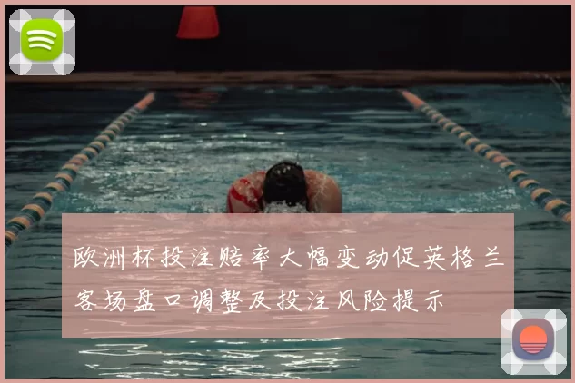 欧洲杯投注赔率大幅变动促英格兰客场盘口调整及投注风险提示