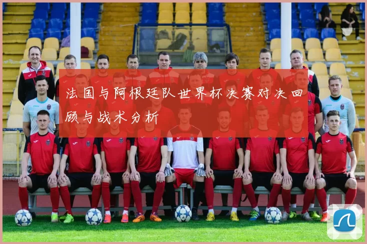 法国与阿根廷队世界杯决赛对决回顾与战术分析