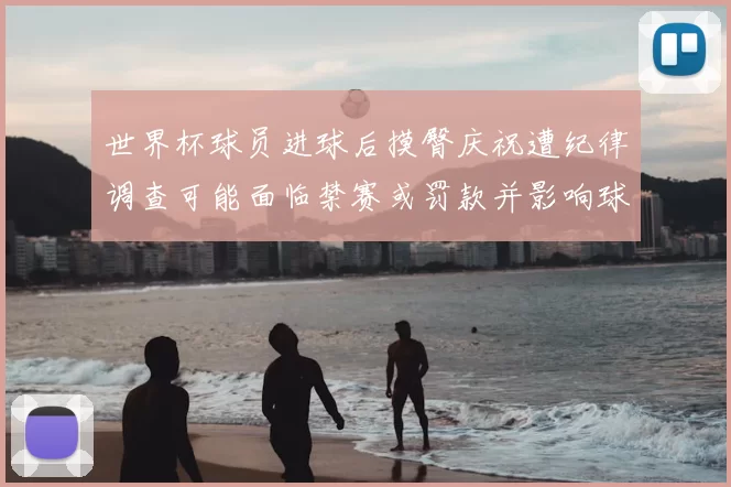 世界杯球员进球后摸臀庆祝遭纪律调查可能面临禁赛或罚款并影响球队形象