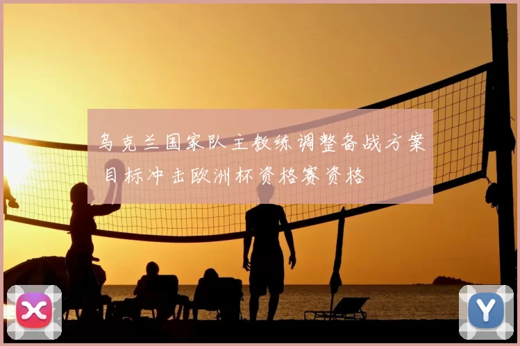 乌克兰国家队主教练调整备战方案 目标冲击欧洲杯资格赛资格