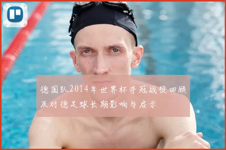 德国队2014年世界杯夺冠战役回顾及对德足球长期影响与启示