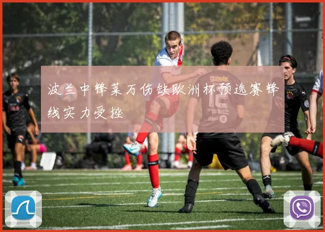 波兰中锋莱万伤缺欧洲杯预选赛锋线实力受挫