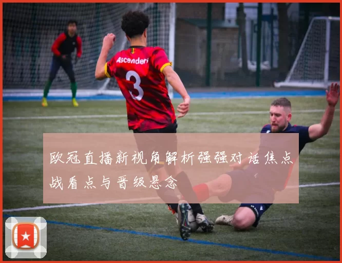 欧冠直播新视角解析强强对话焦点战看点与晋级悬念