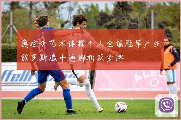 奥运会艺术体操个人全能冠军产生俄罗斯选手迪娜斩获金牌