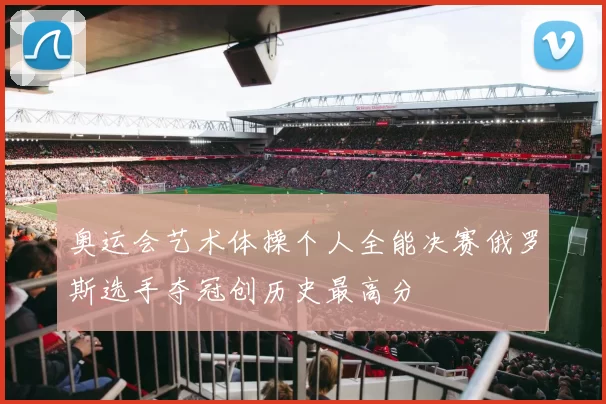 奥运会艺术体操个人全能决赛俄罗斯选手夺冠创历史最高分