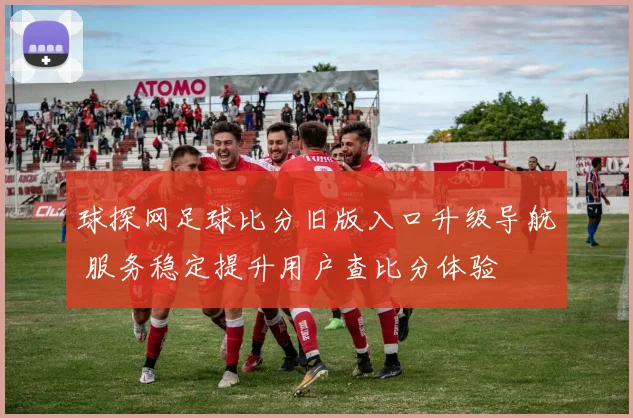 球探网足球比分旧版入口升级导航 服务稳定提升用户查比分体验