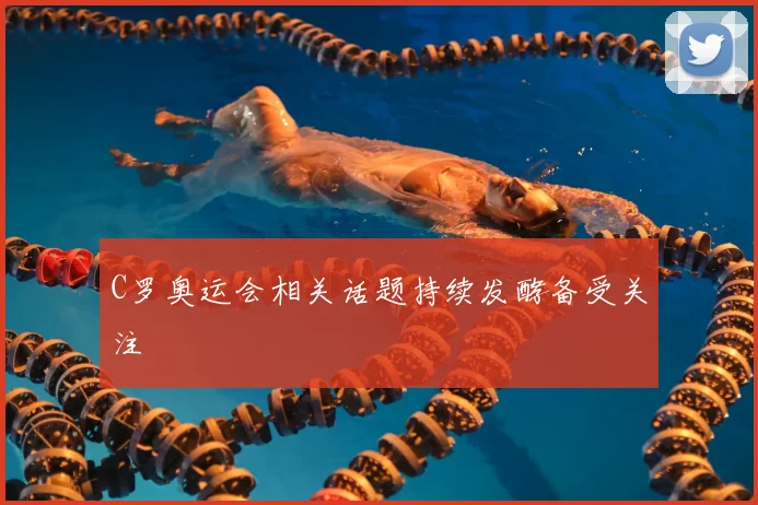 C罗奥运会相关话题持续发酵备受关注