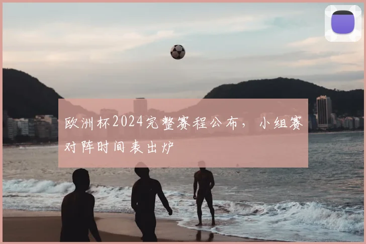 欧洲杯2024完整赛程公布，小组赛对阵时间表出炉